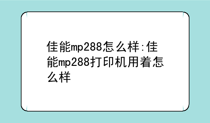 佳能mp288怎么样:佳能mp288打印机用着怎么样