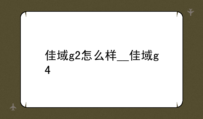 佳域g2怎么样__佳域g4