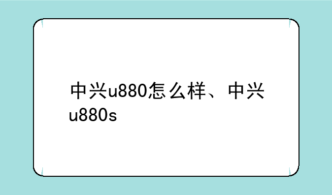 中兴u880怎么样、中兴u880s