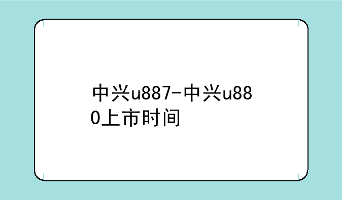 中兴u887-中兴u880上市时间