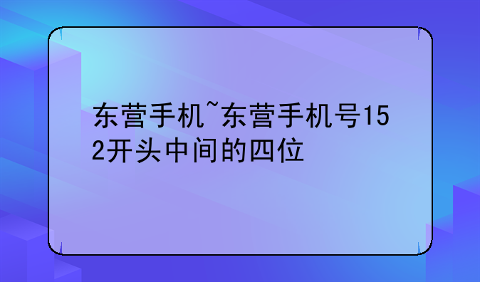 东营手机~东营手机号152开头中间的四位