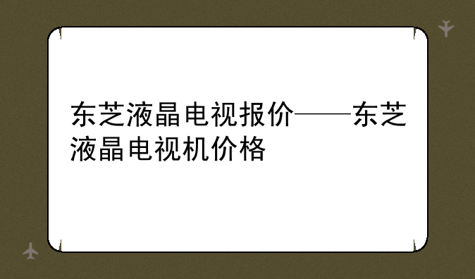 东芝液晶电视报价——东芝液晶电视机价格