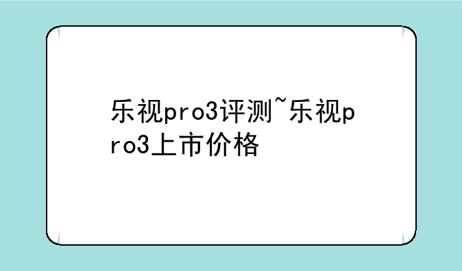乐视pro3评测~乐视pro3上市价格