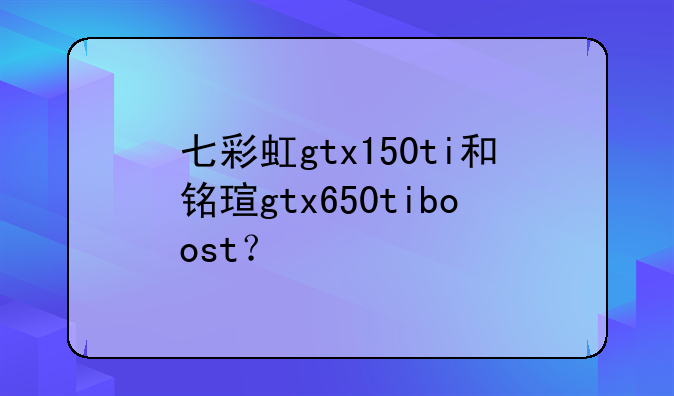 七彩虹gtx150ti和铭瑄gtx650tiboost？