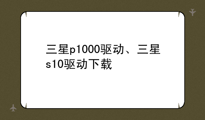 三星p1000驱动、三星s10驱动下载