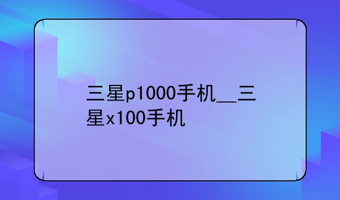 三星p1000手机__三星x100手机