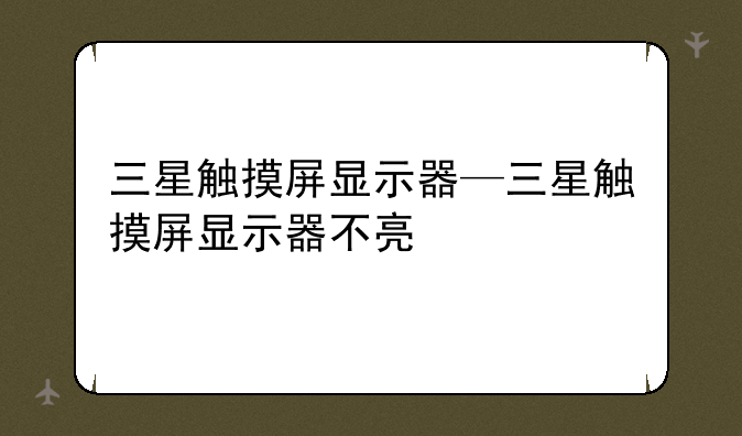 三星触摸屏显示器—三星触摸屏显示器不亮