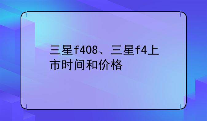 三星f408、三星f4上市时间和价格