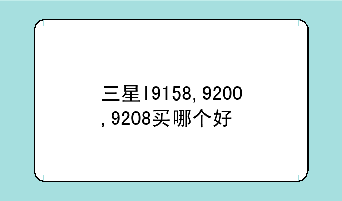 三星I9158,9200,9208买哪个好