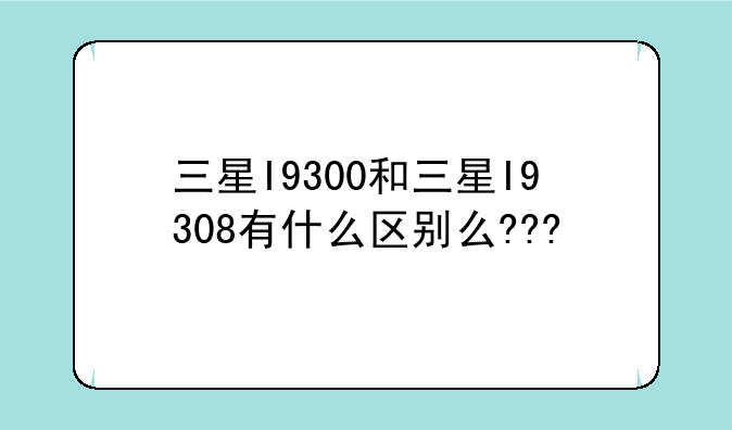 i9300 是联通定制机 i9308 是移动定制机 i939是电信定制机 就普通移动卡来说哪个比较适合？__三星I9308的基本参数