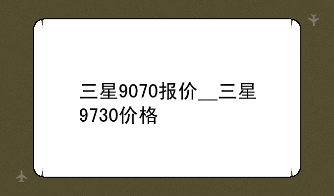 三星9070报价__三星9730价格