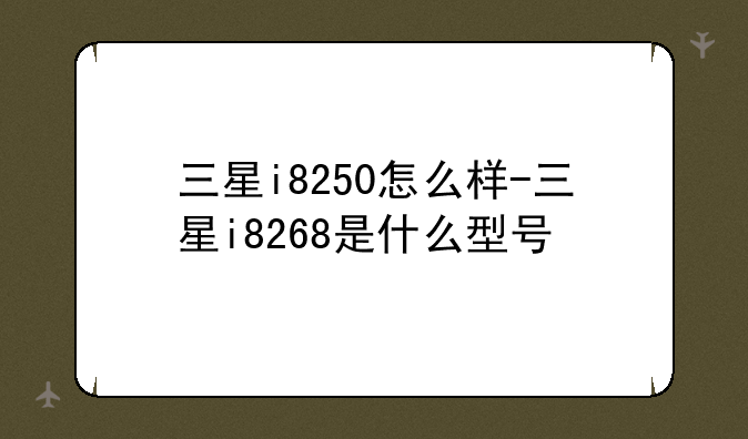 三星i8250怎么样-三星i8268是什么型号