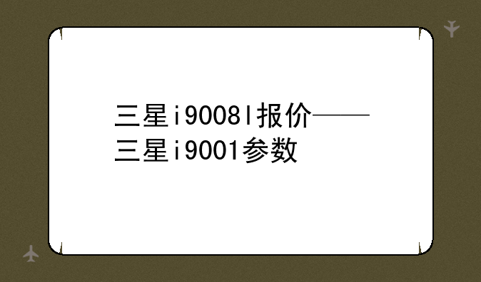 三星i9008l报价——三星i9001参数