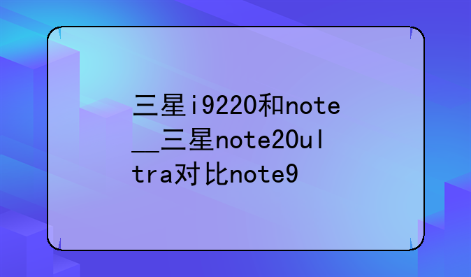 三星i9220和note__三星note20ultra对比note9