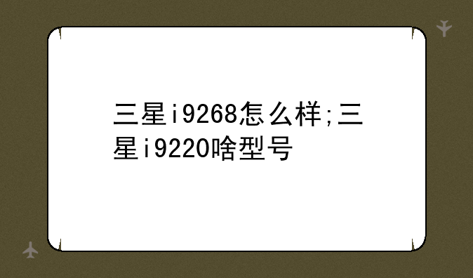 三星i9268怎么样;三星i9220啥型号