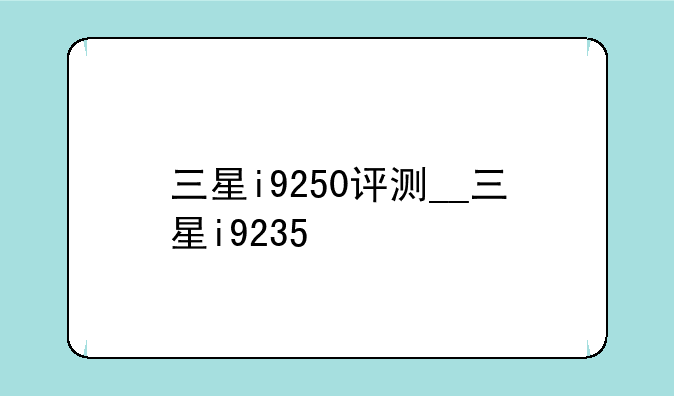 三星i9250评测__三星i9235