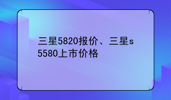 三星5820报价、三星s5580上市价格