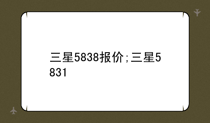 三星5838报价;三星5831