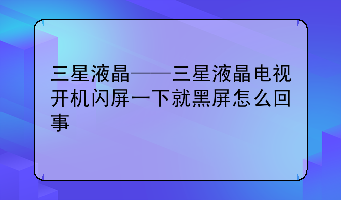 三星液晶——三星液晶电视开机闪屏一下就黑屏怎么回事