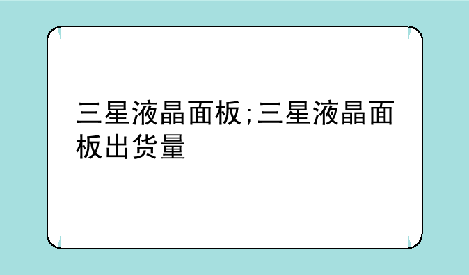 三星液晶面板;三星液晶面板出货量