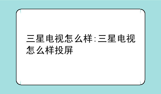 三星电视怎么样:三星电视怎么样投屏