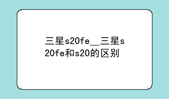 三星s20fe__三星s20fe和s20的区别