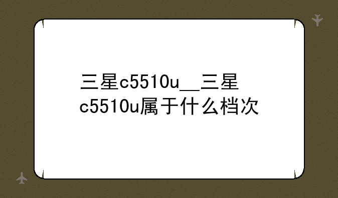 三星c5510u__三星c5510u属于什么档次