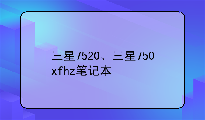 三星7520、三星750xfhz笔记本
