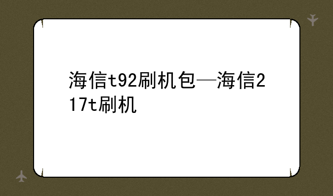 海信t92刷机包—海信217t刷机