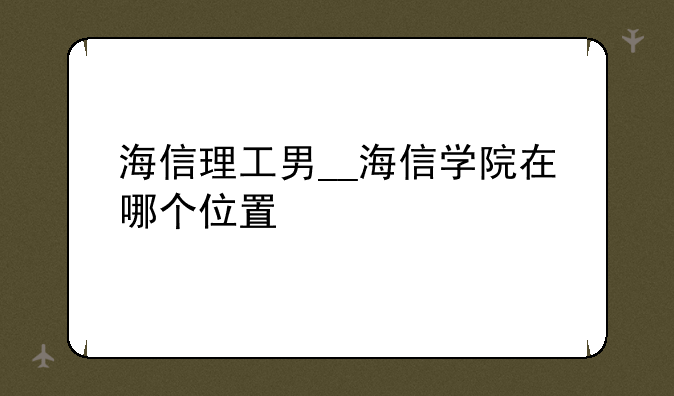 海信理工男__海信学院在哪个位置