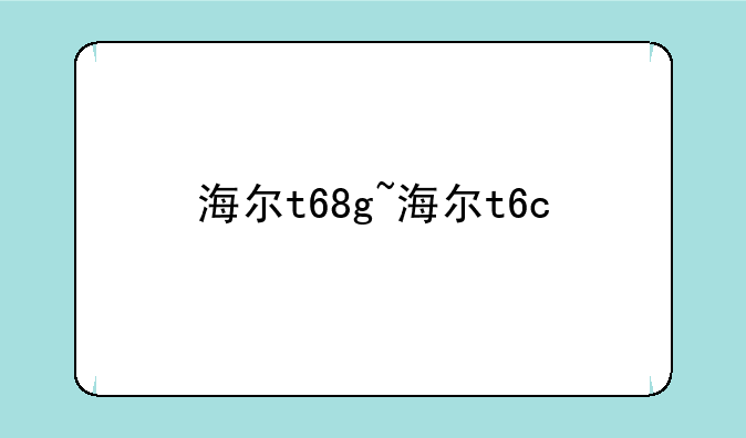 海尔t68g~海尔t6c