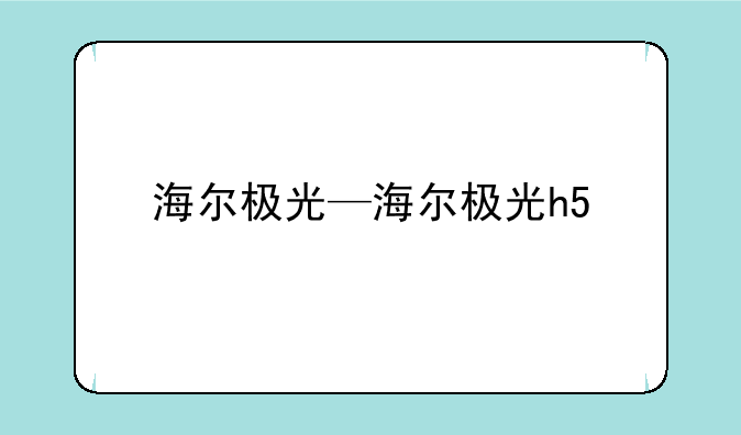 海尔极光—海尔极光h5