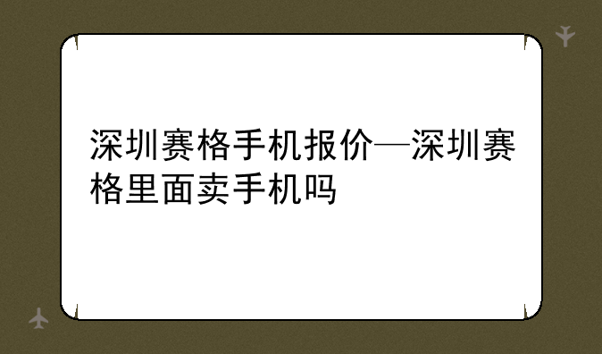 深圳赛格手机报价—深圳赛格里面卖手机吗