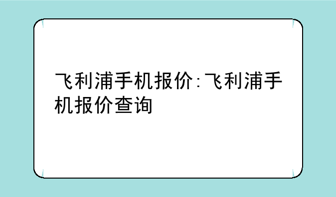 飞利浦手机报价:飞利浦手机报价查询