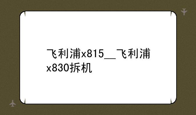飞利浦x815__飞利浦x830拆机