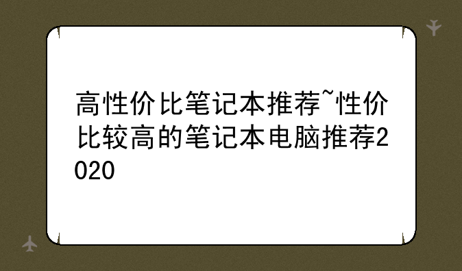 高性价比笔记本推荐~性价比较高的笔记本电脑推荐2020