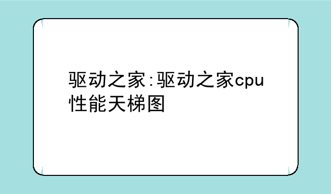 驱动之家:驱动之家cpu性能天梯图