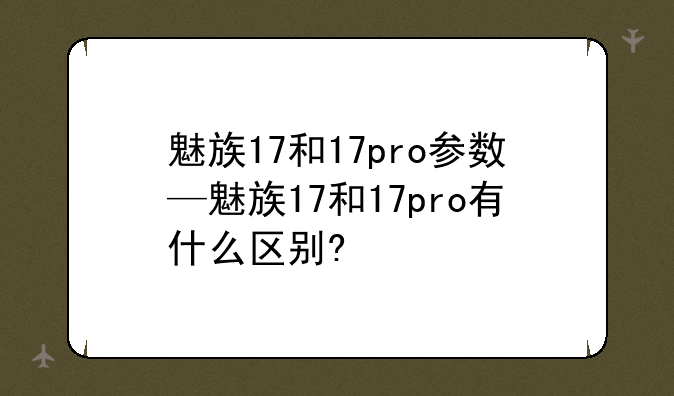魅族17和17pro参数—魅族17和17pro有什么区别?
