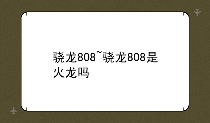 骁龙808~骁龙808是火龙吗