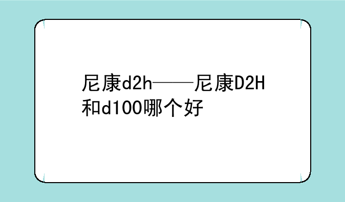 尼康d2h——尼康D2H和d100哪个好