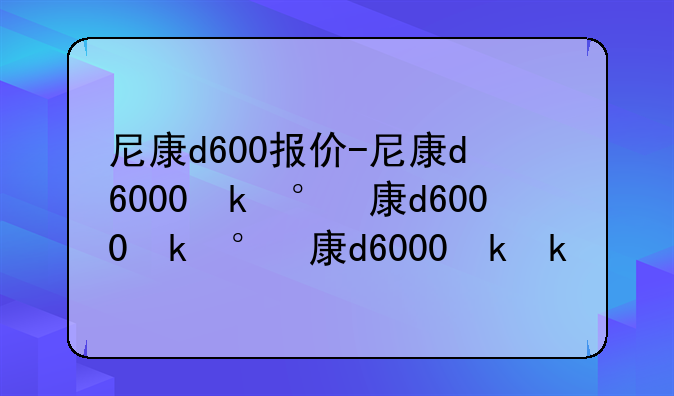 尼康d600报价-尼康d6000参数