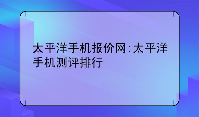 太平洋手机报价网:太平洋手机测评排行