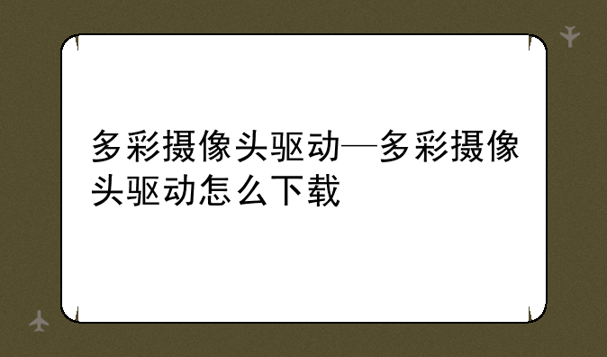 多彩摄像头驱动—多彩摄像头驱动怎么下载
