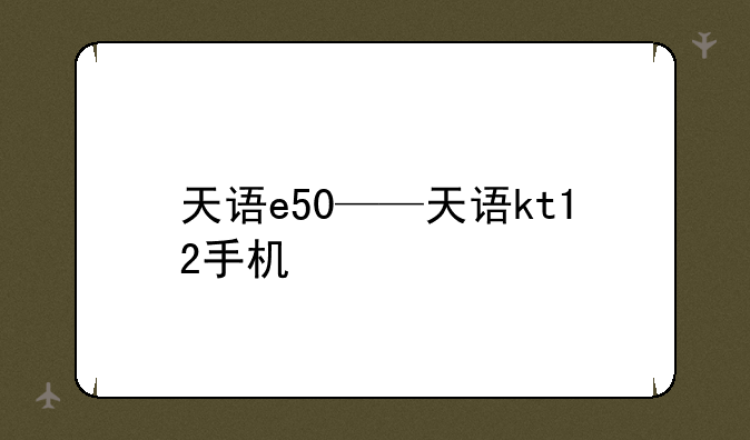 天语e50——天语kt12手机