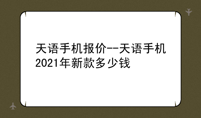 天语手机报价--天语手机2021年新款多少钱