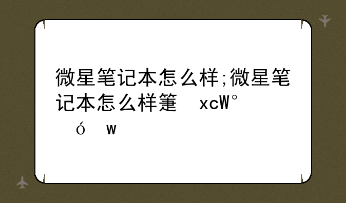 微星笔记本怎么样;微星笔记本怎么样算不算品牌