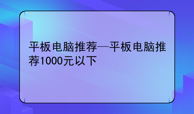 平板电脑推荐—平板电脑推荐1000元以下