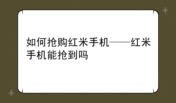 如何抢购红米手机——红米手机能抢到吗