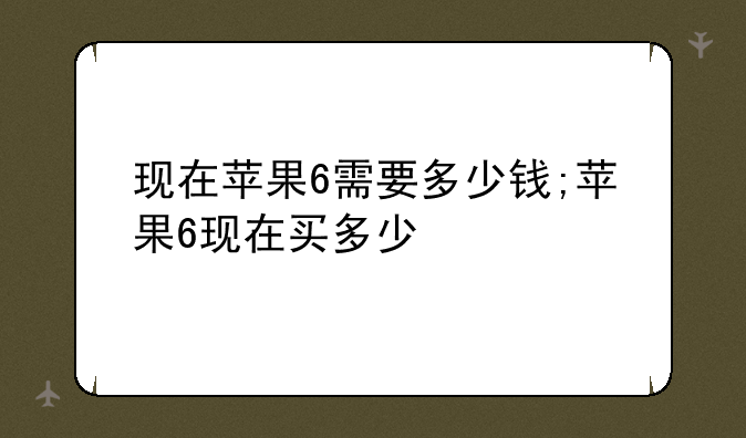 现在苹果6需要多少钱;苹果6现在买多少