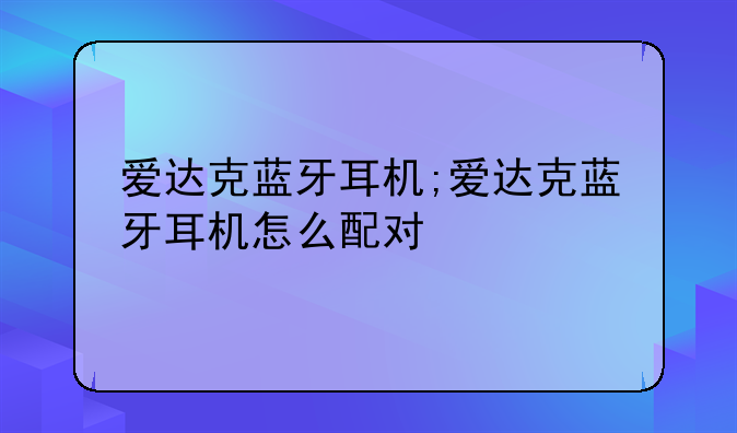 爱达克蓝牙耳机;爱达克蓝牙耳机怎么配对